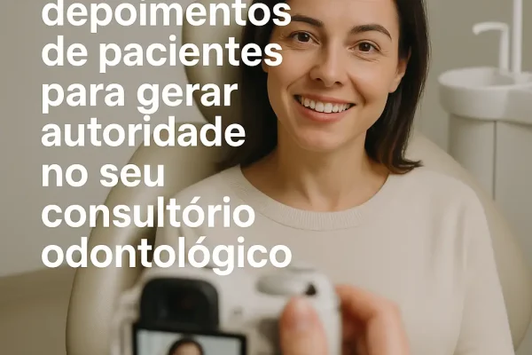 Como usar depoimentos de pacientes para gerar autoridade no seu consultório odontológico